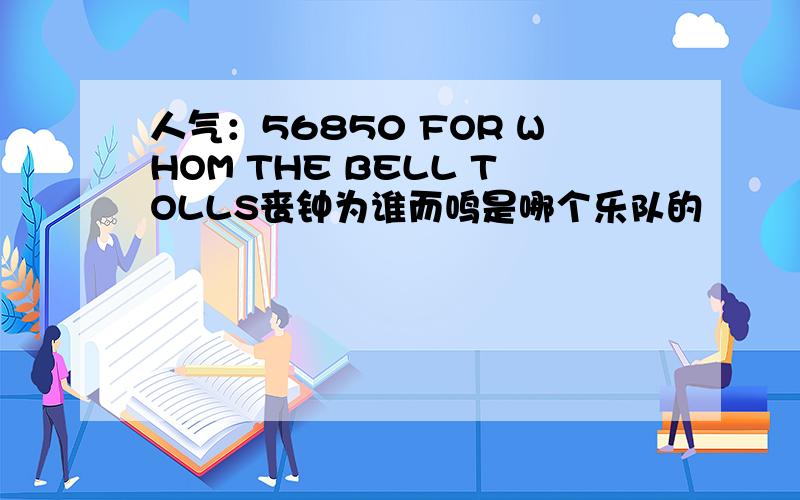 人气：56850 FOR WHOM THE BELL TOLLS丧钟为谁而鸣是哪个乐队的