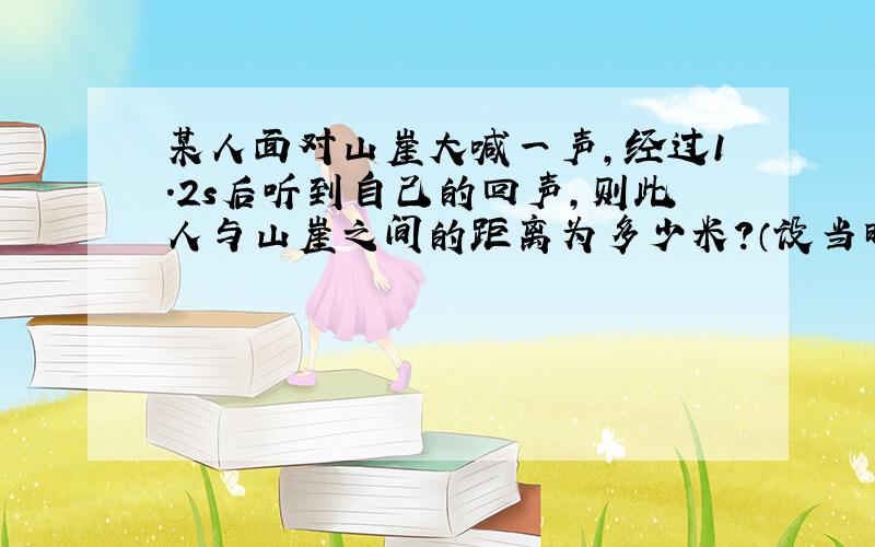 某人面对山崖大喊一声，经过1.2s后听到自己的回声，则此人与山崖之间的距离为多少米？（设当时的气温为15℃）