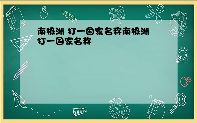 南极洲 打一国家名称南极洲 打一国家名称