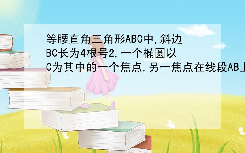 等腰直角三角形ABC中,斜边BC长为4根号2,一个椭圆以C为其中的一个焦点,另一焦点在线段AB上,且椭圆经过A,