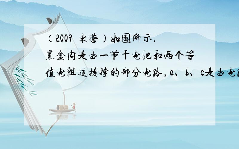 （2009•东营）如图所示．黑盒内是由一节干电池和两个等值电阻连接撑的部分电路，a、b、c是由电路的不同位置引出的三根导