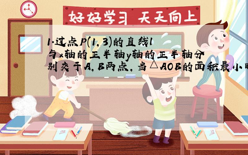 1.过点P(1,3)的直线l与x轴的正半轴y轴的正半轴分别交于A，B两点，当△AOB的面积最小时（O是坐标原点），直线l