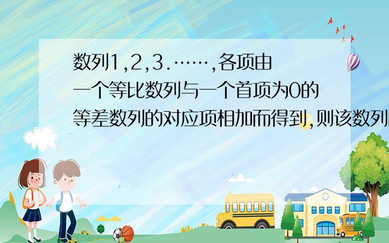 数列1,2,3.……,各项由一个等比数列与一个首项为0的等差数列的对应项相加而得到,则该数列的前10项之和为