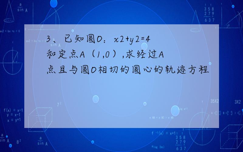 3、已知圆O：x2+y2=4和定点A（1,0）,求经过A点且与圆O相切的圆心的轨迹方程