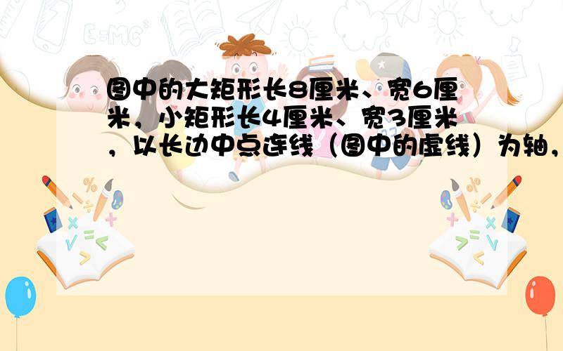 图中的大矩形长8厘米、宽6厘米，小矩形长4厘米、宽3厘米，以长边中点连线（图中的虚线）为轴，将图中的阴影部分旋转一周得到