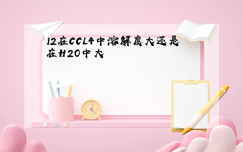 I2在CCL4中溶解度大还是在H2O中大