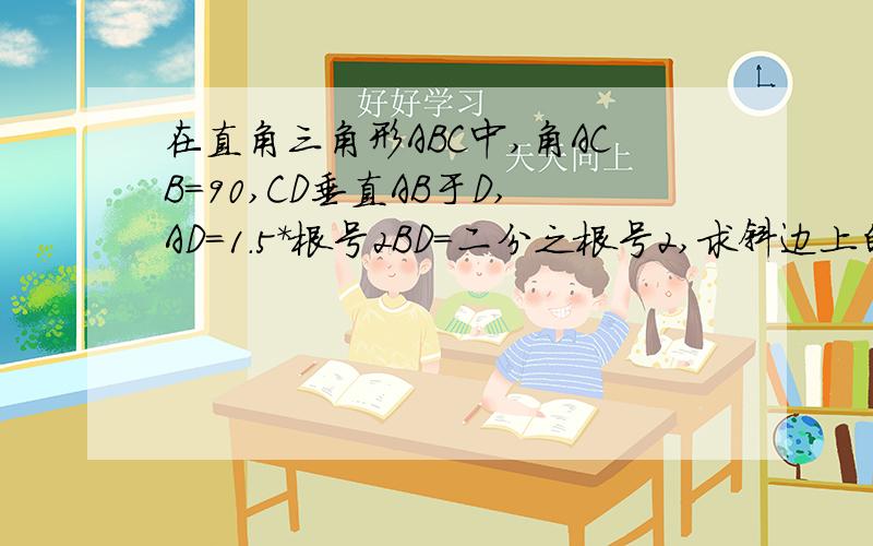 在直角三角形ABC中,角ACB=90,CD垂直AB于D,AD=1.5*根号2BD=二分之根号2,求斜边上的高