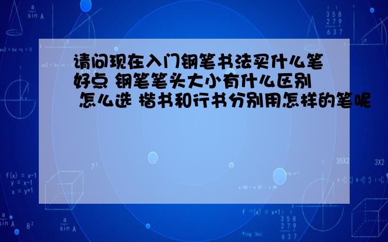 请问现在入门钢笔书法买什么笔好点 钢笔笔头大小有什么区别 怎么选 楷书和行书分别用怎样的笔呢