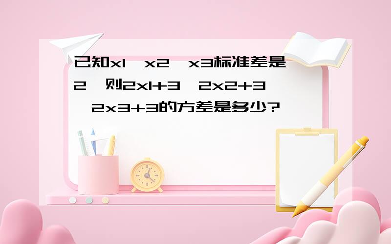 已知x1、x2、x3标准差是2,则2x1+3,2x2+3,2x3+3的方差是多少?