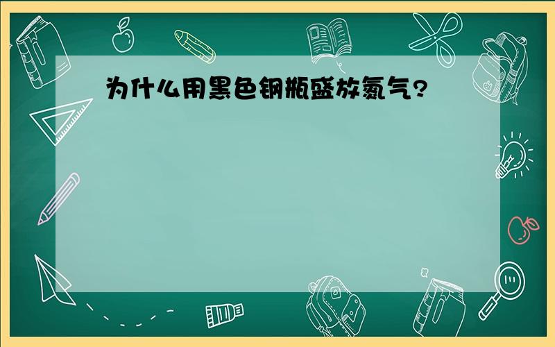 为什么用黑色钢瓶盛放氮气?