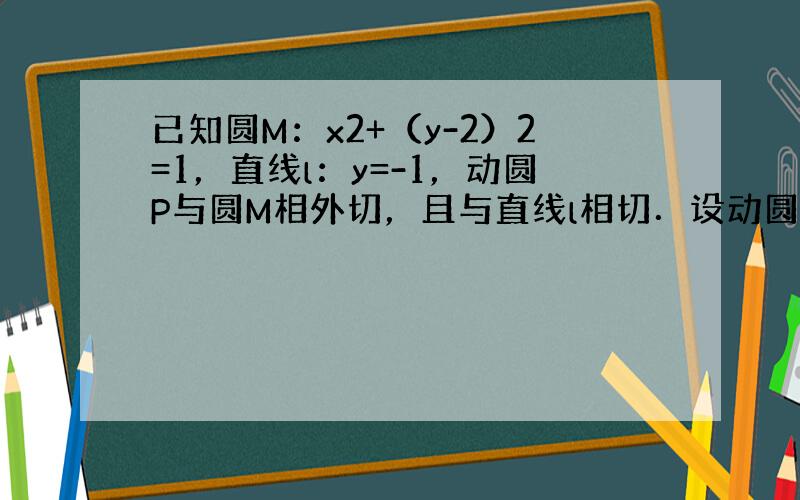 已知圆M：x2+（y-2）2=1，直线l：y=-1，动圆P与圆M相外切，且与直线l相切．设动圆圆心P的轨迹为E．