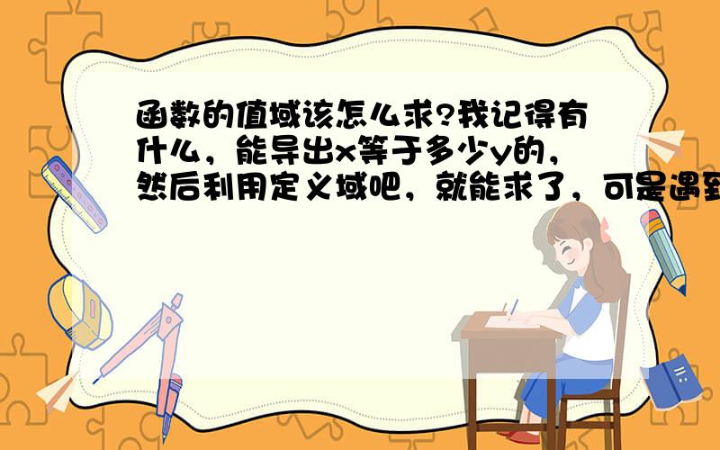 函数的值域该怎么求?我记得有什么，能导出x等于多少y的，然后利用定义域吧，就能求了，可是遇到分式或者求f（x）这一类的该