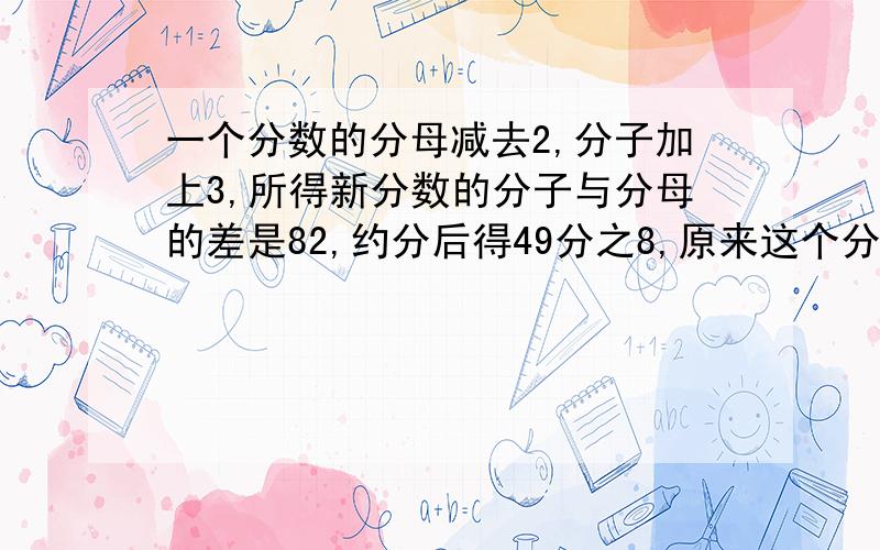 一个分数的分母减去2,分子加上3,所得新分数的分子与分母的差是82,约分后得49分之8,原来这个分数是多少