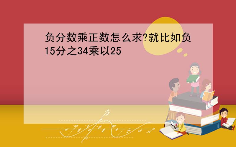 负分数乘正数怎么求?就比如负15分之34乘以25