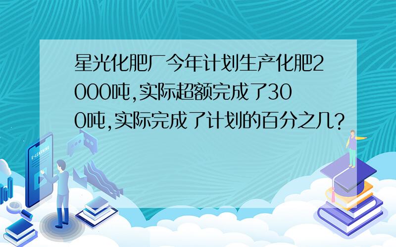 星光化肥厂今年计划生产化肥2000吨,实际超额完成了300吨,实际完成了计划的百分之几?