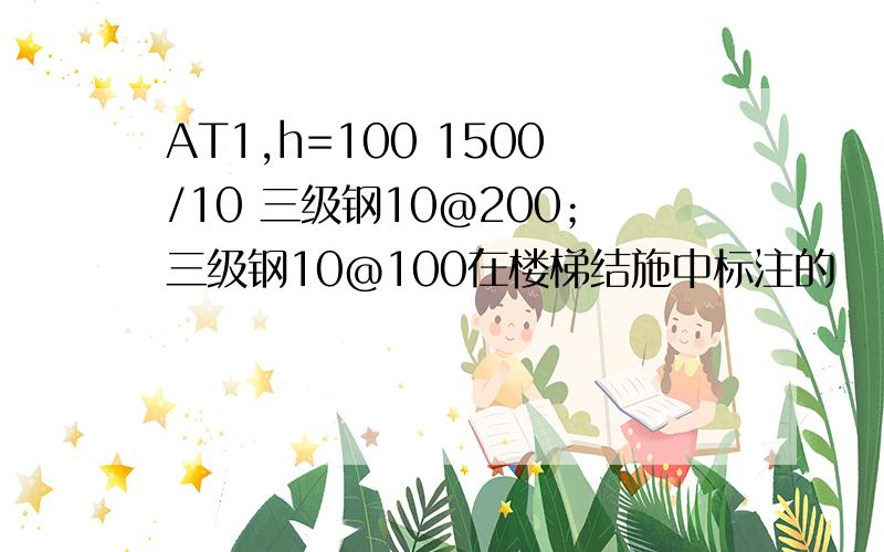 AT1,h=100 1500/10 三级钢10@200；三级钢10@100在楼梯结施中标注的