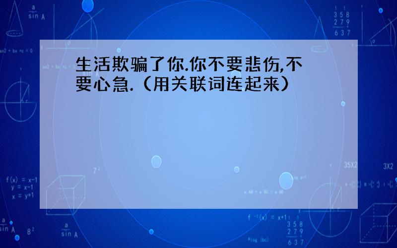 生活欺骗了你.你不要悲伤,不要心急.（用关联词连起来）