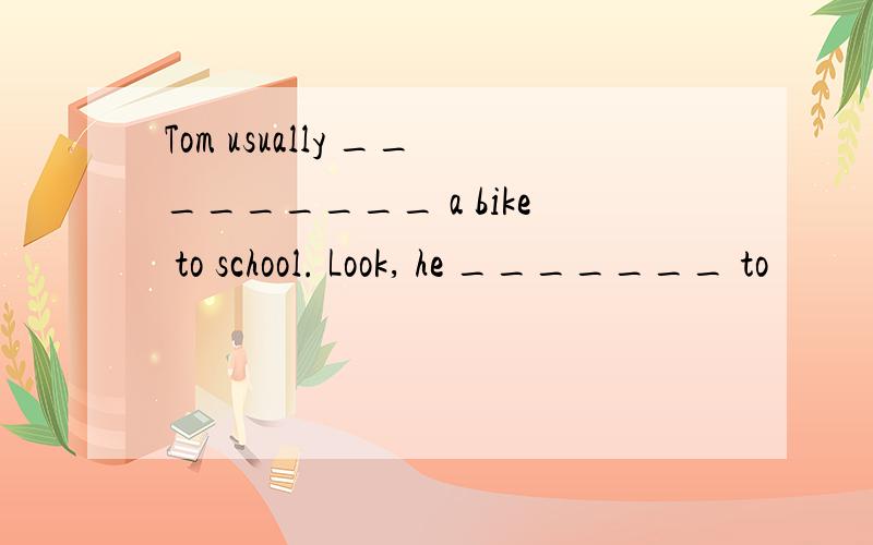 Tom usually _________ a bike to school. Look, he _______ to