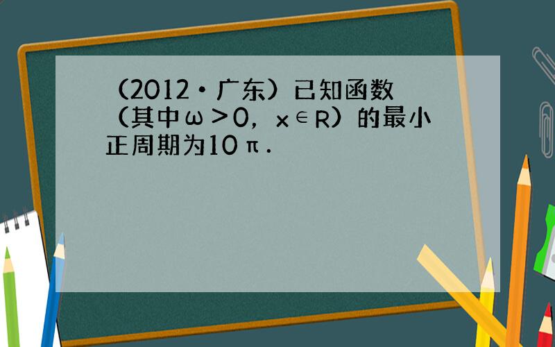 （2012•广东）已知函数 （其中ω＞0，x∈R）的最小正周期为10π．