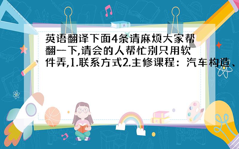 英语翻译下面4条请麻烦大家帮翻一下,请会的人帮忙别只用软件弄,1.联系方式2.主修课程：汽车构造、汽车电子控制技术、汽车