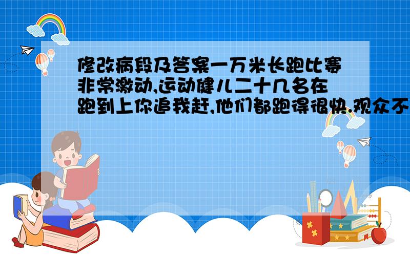 修改病段及答案一万米长跑比赛非常激动,运动健儿二十几名在跑到上你追我赶,他们都跑得很快.观众不停的喊;“加油”,都愿望本