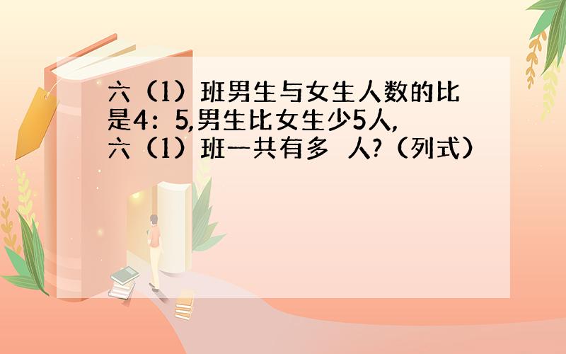 六（1）班男生与女生人数的比是4：5,男生比女生少5人,六（1）班一共有多⺌人?（列式）