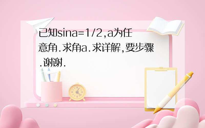 已知sina=1/2,a为任意角.求角a.求详解,要步骤.谢谢.