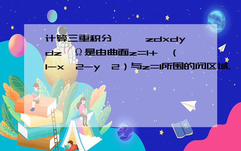 计算三重积分∫∫∫zdxdydz,Ω是由曲面z=1+√（1-x^2-y^2）与z=1所围的闭区域.