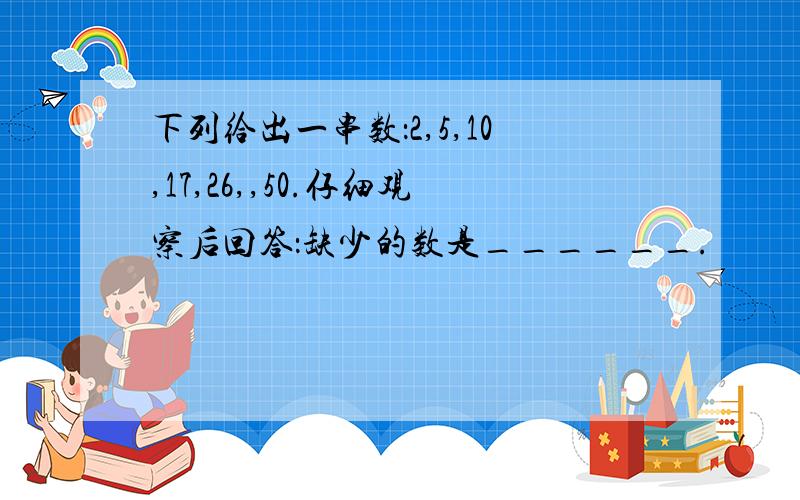 下列给出一串数：2,5,10,17,26,,50.仔细观察后回答：缺少的数是______.