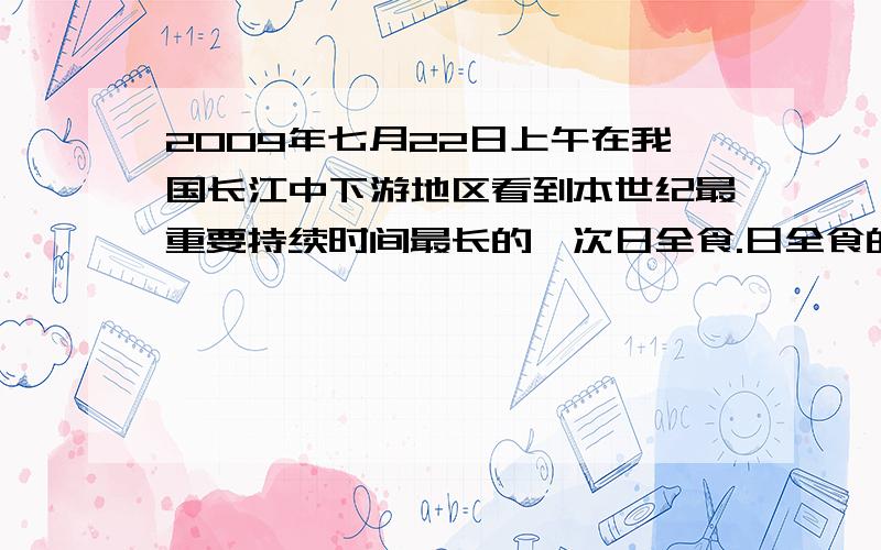 2009年七月22日上午在我国长江中下游地区看到本世纪最重要持续时间最长的一次日全食.日全食的产生是由于什么形成的专家提