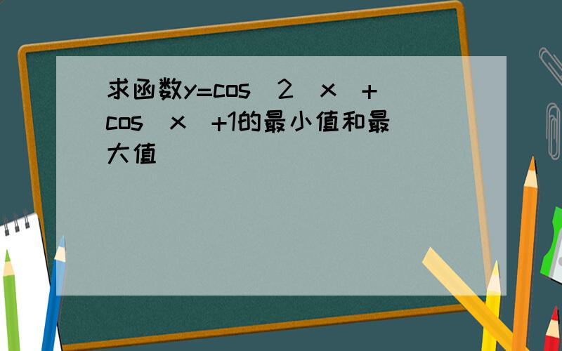 求函数y=cos^2(x)+cos(x)+1的最小值和最大值