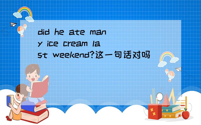 did he ate many ice cream last weekend?这一句话对吗