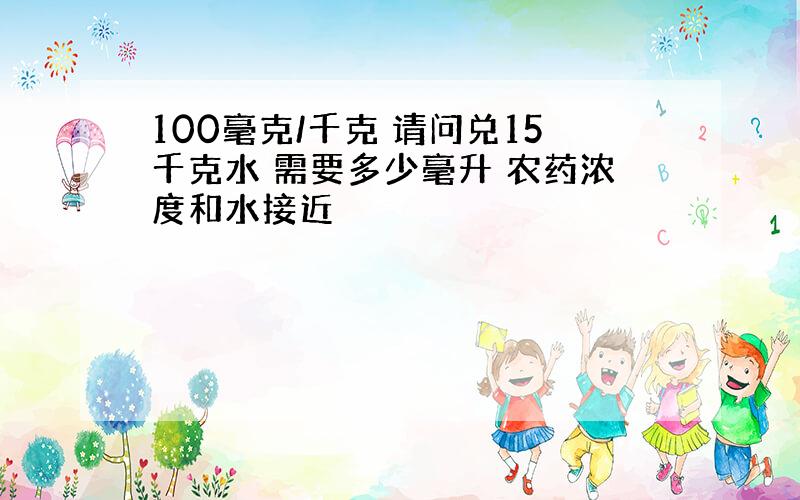 100毫克/千克 请问兑15千克水 需要多少毫升 农药浓度和水接近