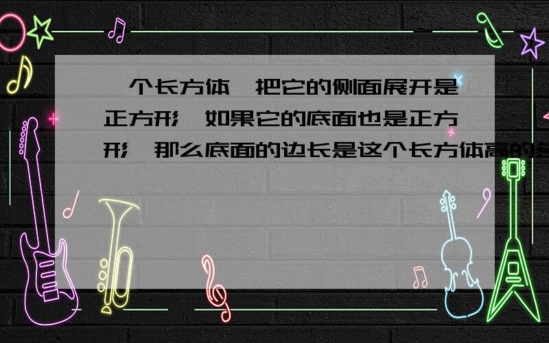 一个长方体,把它的侧面展开是正方形,如果它的底面也是正方形,那么底面的边长是这个长方体高的多少