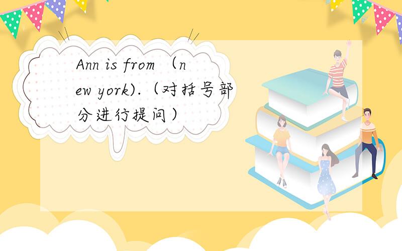 Ann is from （new york).（对括号部分进行提问）