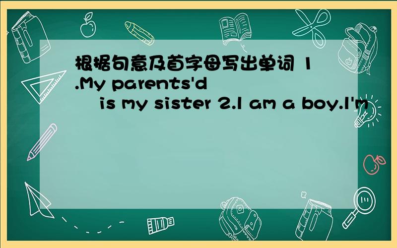 根据句意及首字母写出单词 1.My parents'd﹝ ﹞is my sister 2.l am a boy.l'm