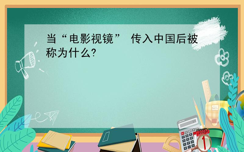 当“电影视镜” 传入中国后被称为什么?