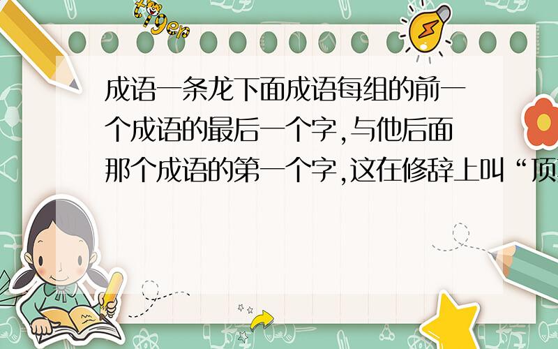 成语一条龙下面成语每组的前一个成语的最后一个字,与他后面那个成语的第一个字,这在修辞上叫“顶真”.请在他们之间的空白处添