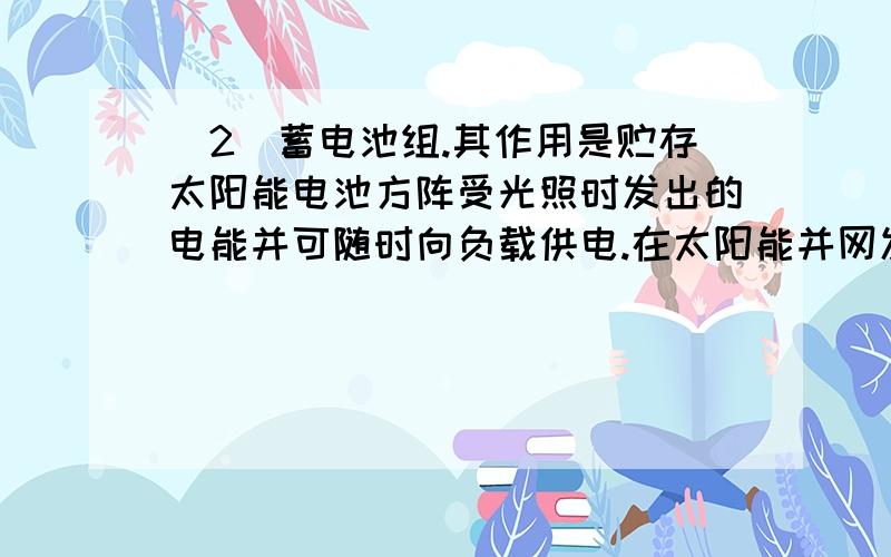 (2)蓄电池组.其作用是贮存太阳能电池方阵受光照时发出的电能并可随时向负载供电.在太阳能并网发电系统中,可不加蓄电池组.