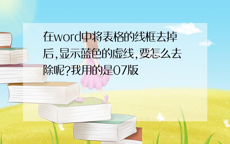 在word中将表格的线框去掉后,显示蓝色的虚线,要怎么去除呢?我用的是07版