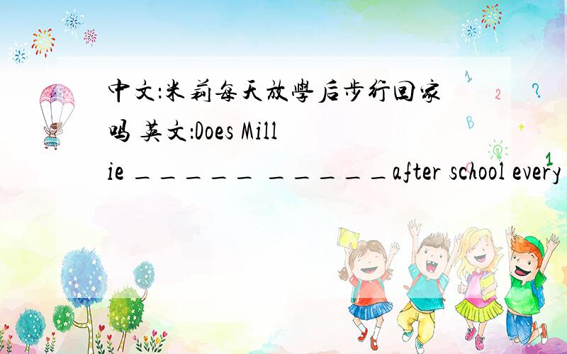 中文：米莉每天放学后步行回家吗 英文：Does Millie _____ _____after school every