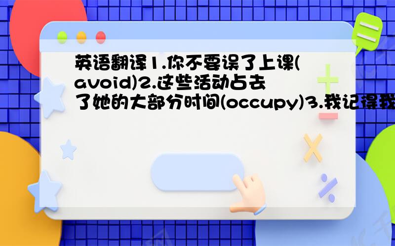 英语翻译1.你不要误了上课(avoid)2.这些活动占去了她的大部分时间(occupy)3.我记得我在儿时被带到巴黎过(