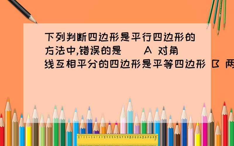 下列判断四边形是平行四边形的方法中,错误的是()A 对角线互相平分的四边形是平等四边形 B 两组对角分别相等的四边形是平