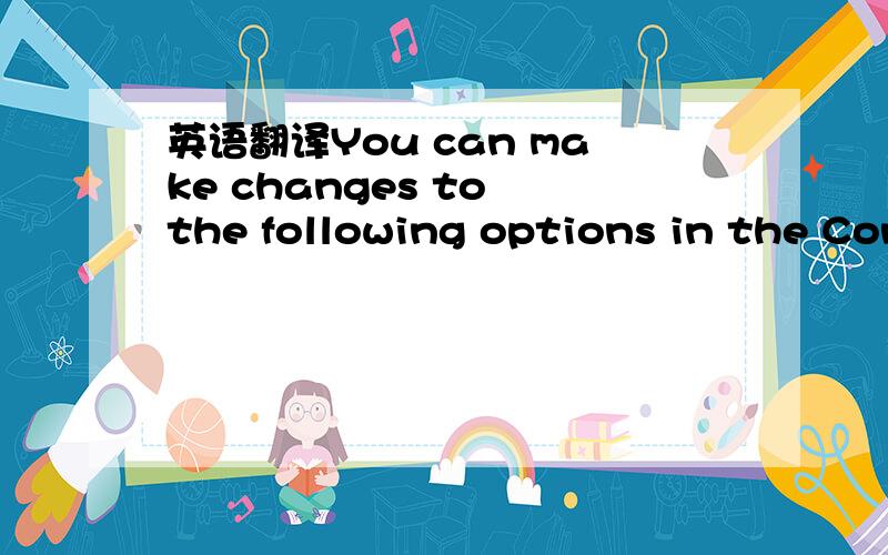 英语翻译You can make changes to the following options in the Con