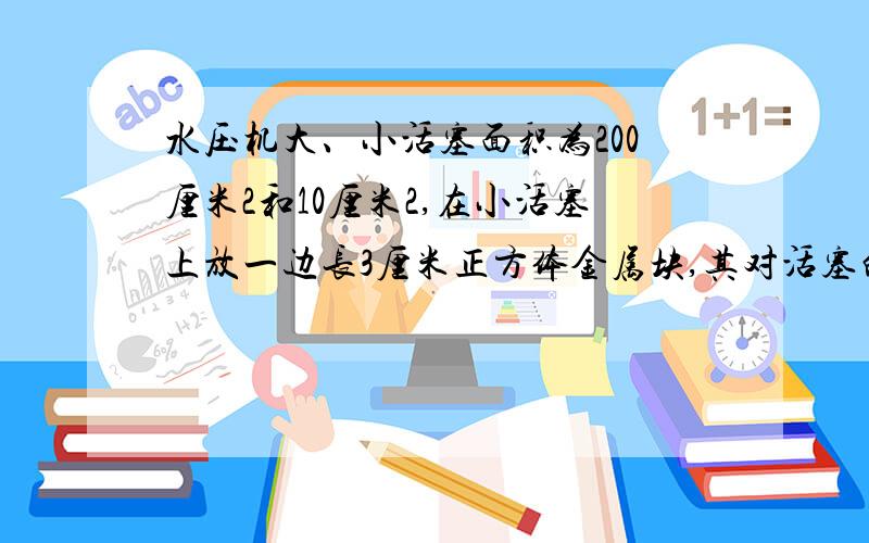 水压机大、小活塞面积为200厘米2和10厘米2,在小活塞上放一边长3厘米正方体金属块,其对活塞的压强为2700帕,在活塞