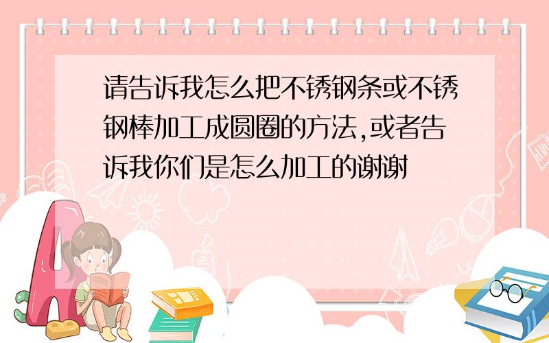 请告诉我怎么把不锈钢条或不锈钢棒加工成圆圈的方法,或者告诉我你们是怎么加工的谢谢