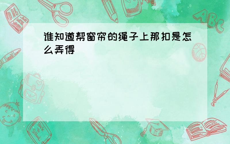 谁知道帮窗帘的绳子上那扣是怎么弄得