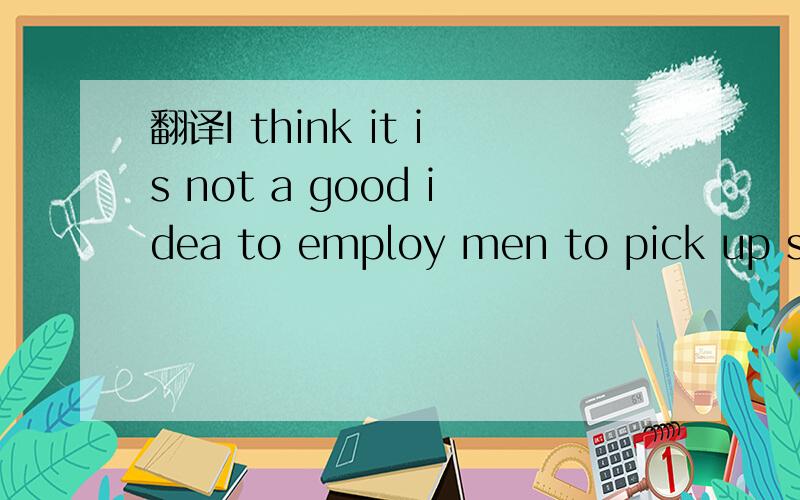 翻译I think it is not a good idea to employ men to pick up suc