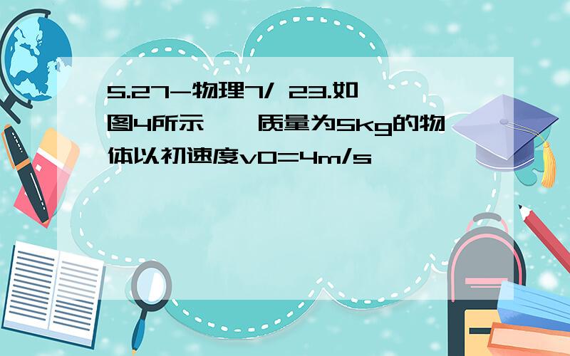 5.27-物理7/ 23.如图4所示,一质量为5kg的物体以初速度v0=4m/s,