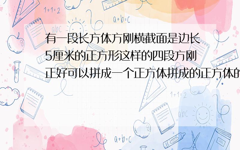 有一段长方体方刚横截面是边长5厘米的正方形这样的四段方刚正好可以拼成一个正方体拼成的正方体的体积是多